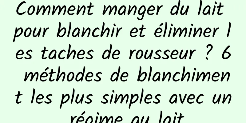 Comment manger du lait pour blanchir et éliminer les taches de rousseur ? 6 méthodes de blanchiment les plus simples avec un régime au lait