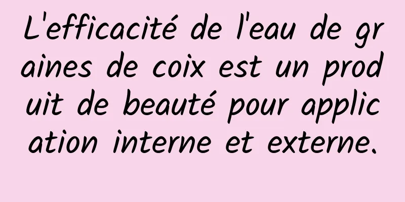 L'efficacité de l'eau de graines de coix est un produit de beauté pour application interne et externe.