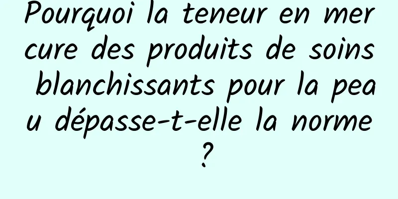 Pourquoi la teneur en mercure des produits de soins blanchissants pour la peau dépasse-t-elle la norme ?