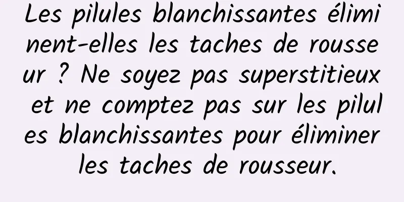 Les pilules blanchissantes éliminent-elles les taches de rousseur ? Ne soyez pas superstitieux et ne comptez pas sur les pilules blanchissantes pour éliminer les taches de rousseur.