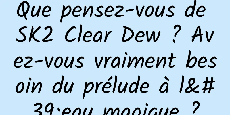 Que pensez-vous de SK2 Clear Dew ? Avez-vous vraiment besoin du prélude à l'eau magique ?