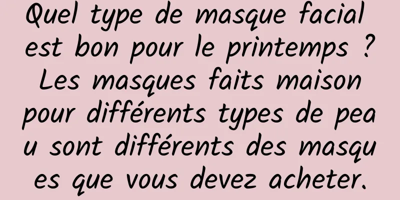 Quel type de masque facial est bon pour le printemps ? Les masques faits maison pour différents types de peau sont différents des masques que vous devez acheter.