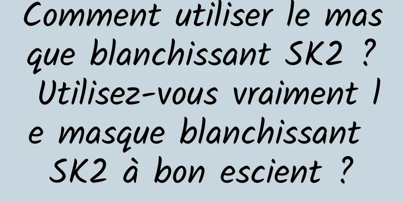 Comment utiliser le masque blanchissant SK2 ? Utilisez-vous vraiment le masque blanchissant SK2 à bon escient ?