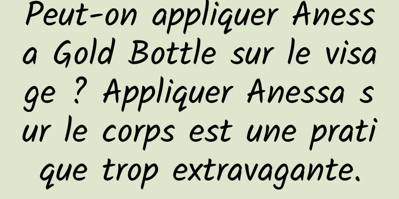 Peut-on appliquer Anessa Gold Bottle sur le visage ? Appliquer Anessa sur le corps est une pratique trop extravagante.