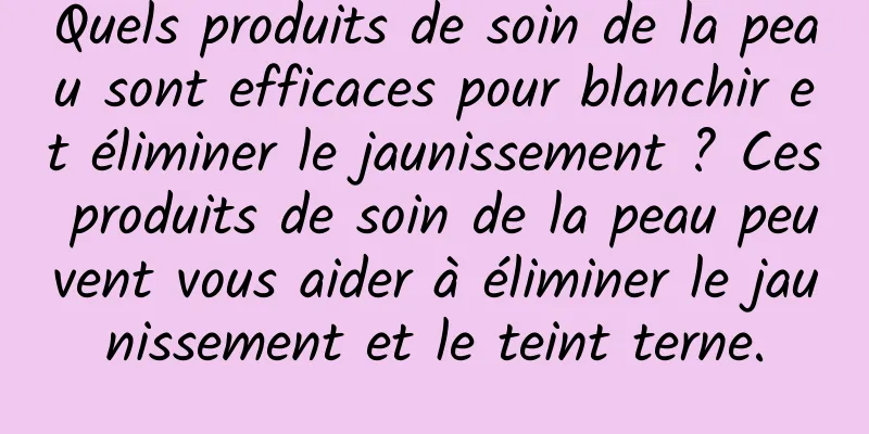 Quels produits de soin de la peau sont efficaces pour blanchir et éliminer le jaunissement ? Ces produits de soin de la peau peuvent vous aider à éliminer le jaunissement et le teint terne.