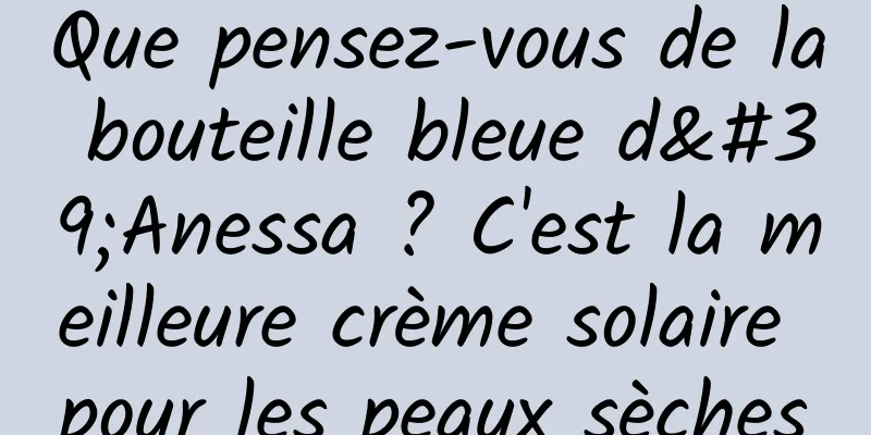 Que pensez-vous de la bouteille bleue d'Anessa ? C'est la meilleure crème solaire pour les peaux sèches