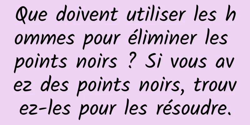 Que doivent utiliser les hommes pour éliminer les points noirs ? Si vous avez des points noirs, trouvez-les pour les résoudre.