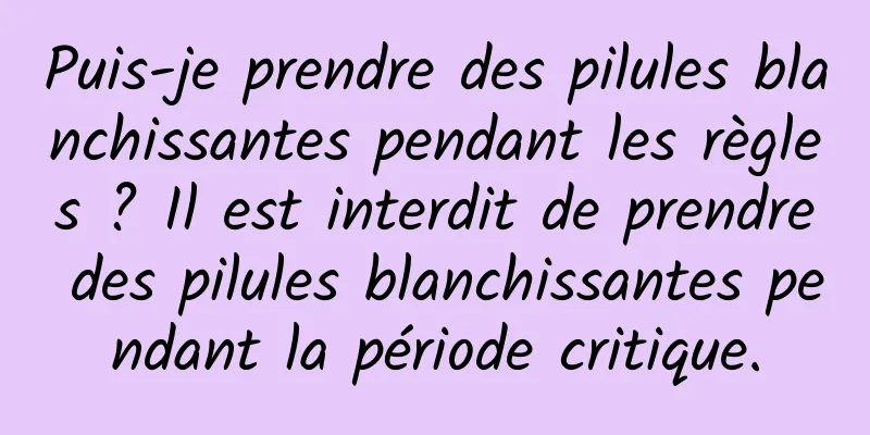 Puis-je prendre des pilules blanchissantes pendant les règles ? Il est interdit de prendre des pilules blanchissantes pendant la période critique.