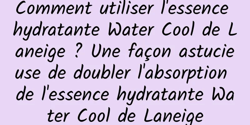 Comment utiliser l'essence hydratante Water Cool de Laneige ? Une façon astucieuse de doubler l'absorption de l'essence hydratante Water Cool de Laneige