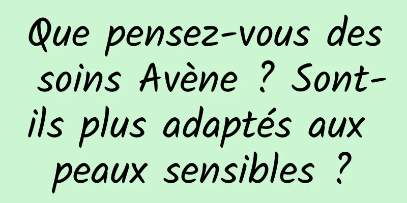 Que pensez-vous des soins Avène ? Sont-ils plus adaptés aux peaux sensibles ?