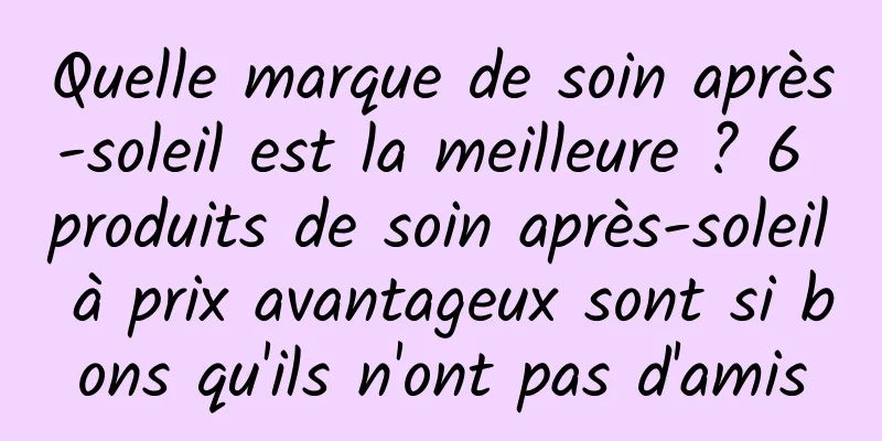 Quelle marque de soin après-soleil est la meilleure ? 6 produits de soin après-soleil à prix avantageux sont si bons qu'ils n'ont pas d'amis
