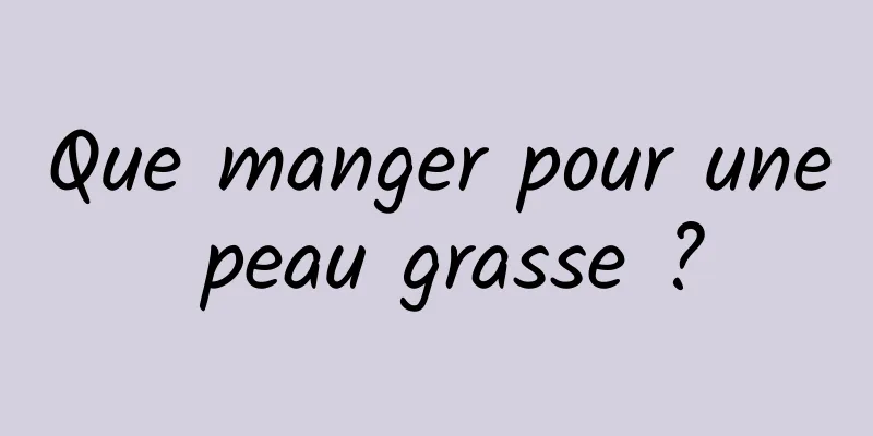 Que manger pour une peau grasse ?