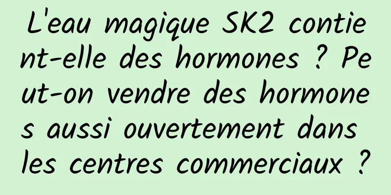 L'eau magique SK2 contient-elle des hormones ? Peut-on vendre des hormones aussi ouvertement dans les centres commerciaux ?