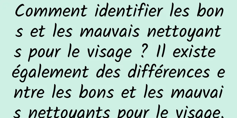 Comment identifier les bons et les mauvais nettoyants pour le visage ? Il existe également des différences entre les bons et les mauvais nettoyants pour le visage.