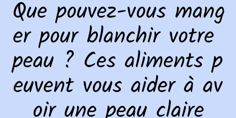 Que pouvez-vous manger pour blanchir votre peau ? Ces aliments peuvent vous aider à avoir une peau claire