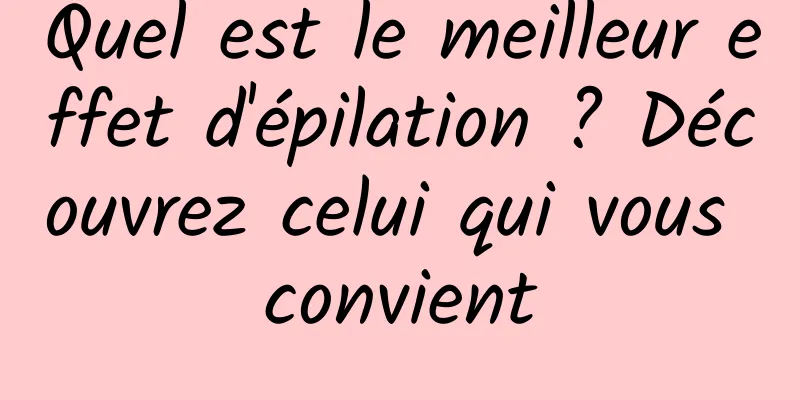 Quel est le meilleur effet d'épilation ? Découvrez celui qui vous convient