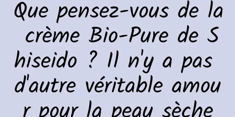 Que pensez-vous de la crème Bio-Pure de Shiseido ? Il n'y a pas d'autre véritable amour pour la peau sèche