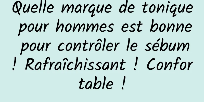 Quelle marque de tonique pour hommes est bonne pour contrôler le sébum ! Rafraîchissant ! Confortable !
