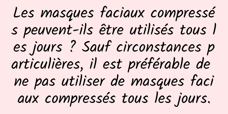 Les masques faciaux compressés peuvent-ils être utilisés tous les jours ? Sauf circonstances particulières, il est préférable de ne pas utiliser de masques faciaux compressés tous les jours.