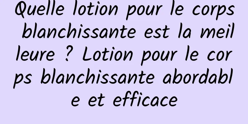 Quelle lotion pour le corps blanchissante est la meilleure ? Lotion pour le corps blanchissante abordable et efficace