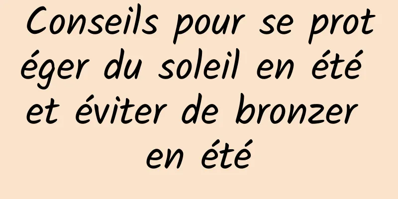 Conseils pour se protéger du soleil en été et éviter de bronzer en été