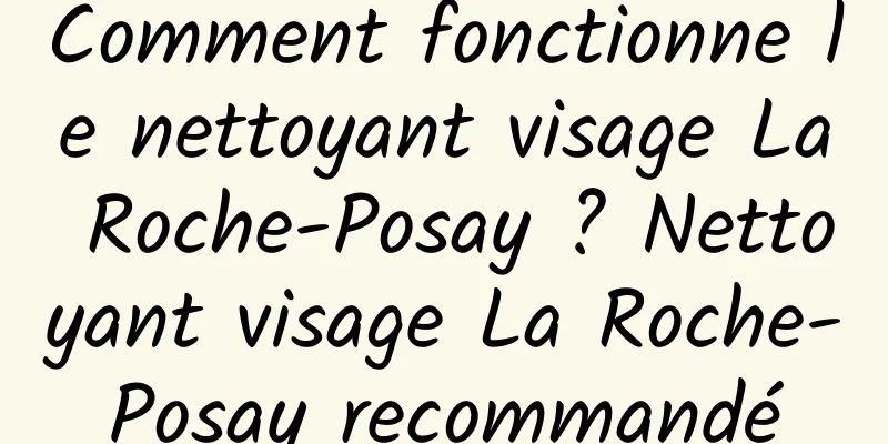 Comment fonctionne le nettoyant visage La Roche-Posay ? Nettoyant visage La Roche-Posay recommandé