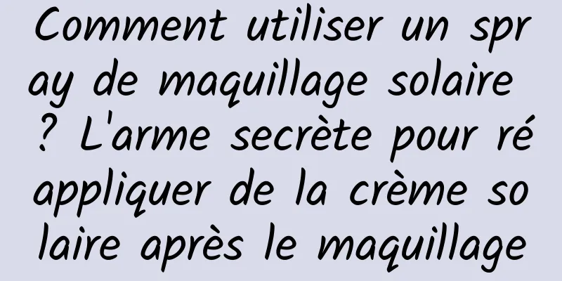 Comment utiliser un spray de maquillage solaire ? L'arme secrète pour réappliquer de la crème solaire après le maquillage