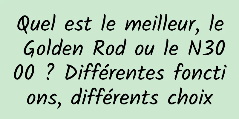 Quel est le meilleur, le Golden Rod ou le N3000 ? Différentes fonctions, différents choix