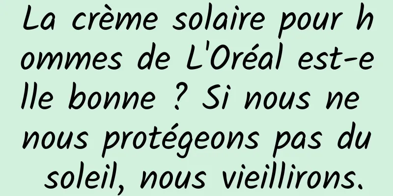 La crème solaire pour hommes de L'Oréal est-elle bonne ? Si nous ne nous protégeons pas du soleil, nous vieillirons.