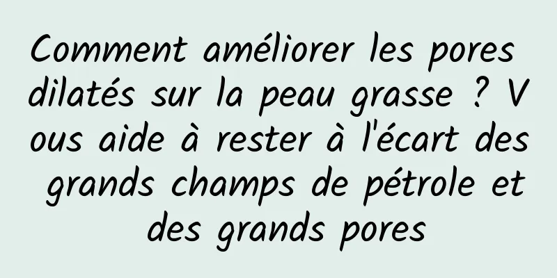 Comment améliorer les pores dilatés sur la peau grasse ? Vous aide à rester à l'écart des grands champs de pétrole et des grands pores