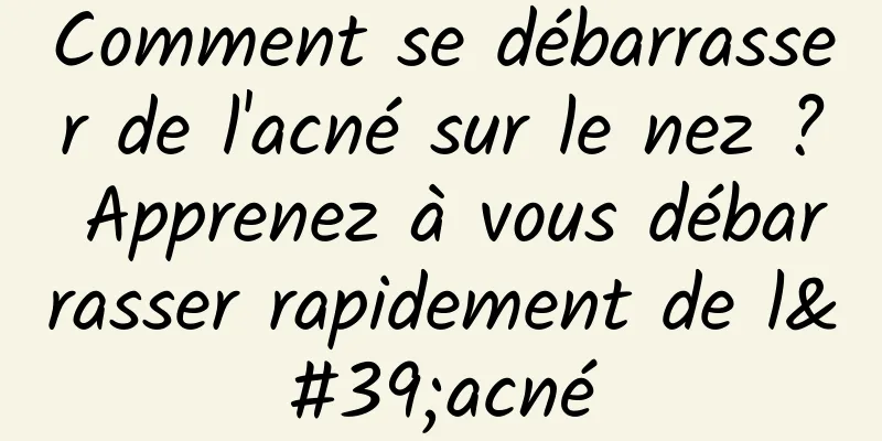 Comment se débarrasser de l'acné sur le nez ? Apprenez à vous débarrasser rapidement de l'acné