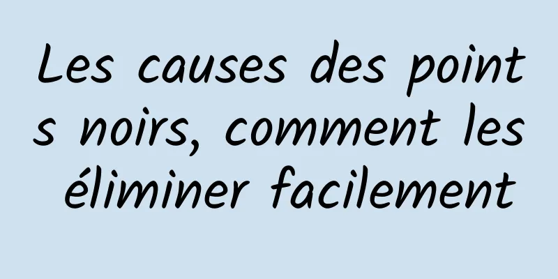 Les causes des points noirs, comment les éliminer facilement