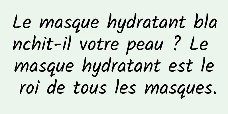 Le masque hydratant blanchit-il votre peau ? Le masque hydratant est le roi de tous les masques.