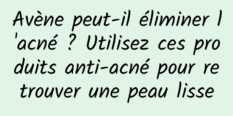 Avène peut-il éliminer l'acné ? Utilisez ces produits anti-acné pour retrouver une peau lisse