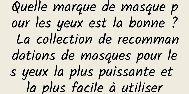 Quelle marque de masque pour les yeux est la bonne ? La collection de recommandations de masques pour les yeux la plus puissante et la plus facile à utiliser