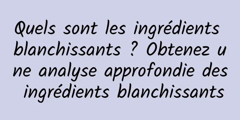 Quels sont les ingrédients blanchissants ? Obtenez une analyse approfondie des ingrédients blanchissants