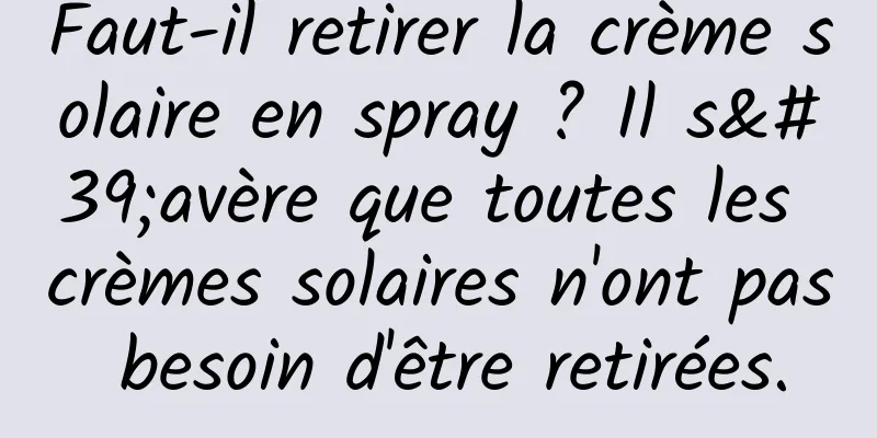 Faut-il retirer la crème solaire en spray ? Il s'avère que toutes les crèmes solaires n'ont pas besoin d'être retirées.