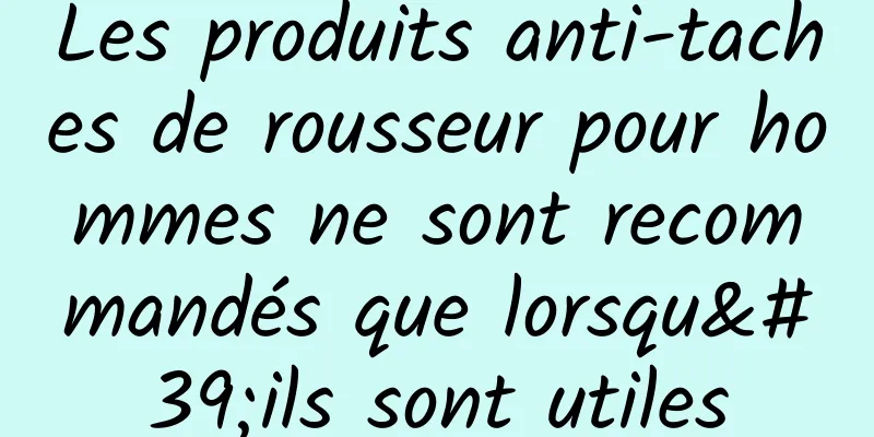 Les produits anti-taches de rousseur pour hommes ne sont recommandés que lorsqu'ils sont utiles