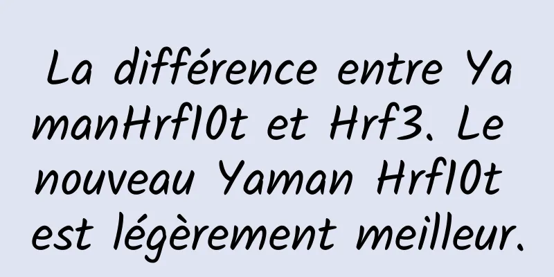 La différence entre YamanHrf10t et Hrf3. Le nouveau Yaman Hrf10t est légèrement meilleur.