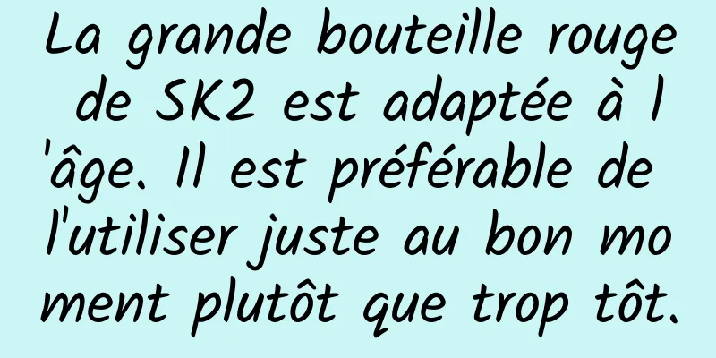 La grande bouteille rouge de SK2 est adaptée à l'âge. Il est préférable de l'utiliser juste au bon moment plutôt que trop tôt.
