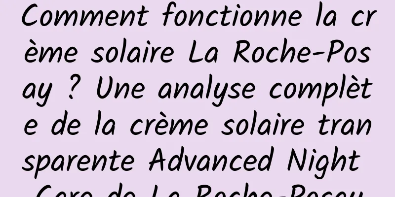 Comment fonctionne la crème solaire La Roche-Posay ? Une analyse complète de la crème solaire transparente Advanced Night Care de La Roche-Posay
