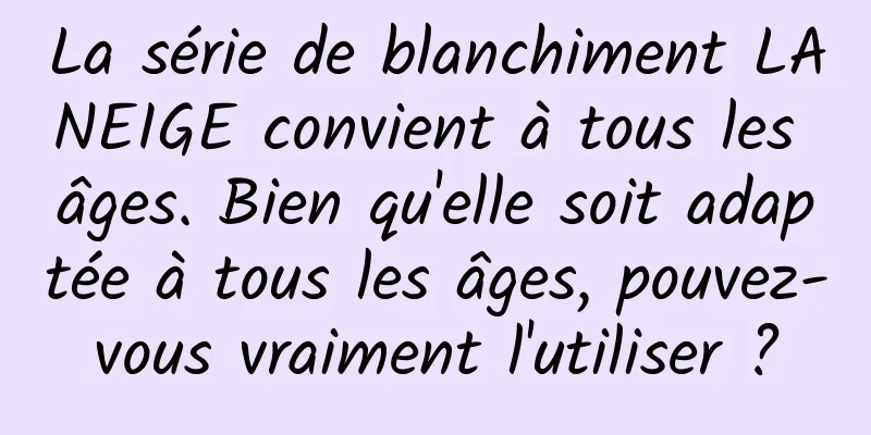 La série de blanchiment LANEIGE convient à tous les âges. Bien qu'elle soit adaptée à tous les âges, pouvez-vous vraiment l'utiliser ?