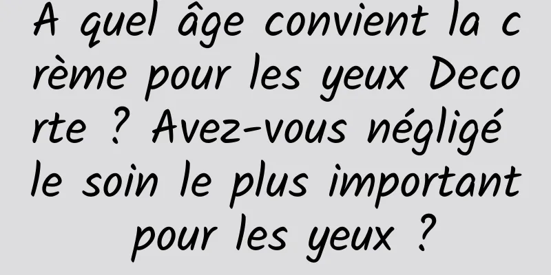 À quel âge convient la crème pour les yeux Decorte ? Avez-vous négligé le soin le plus important pour les yeux ?