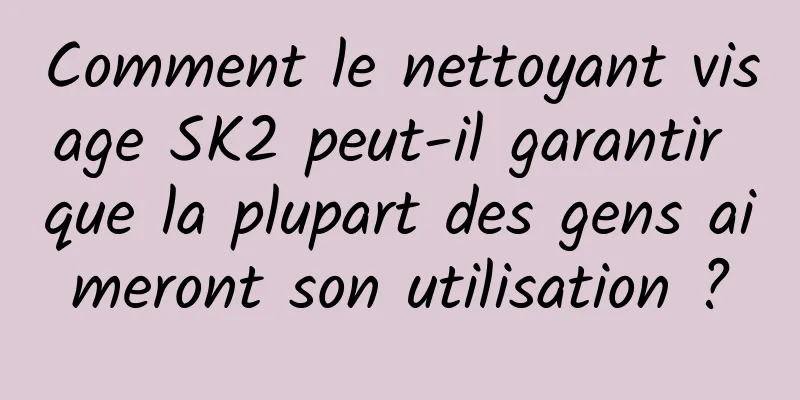 Comment le nettoyant visage SK2 peut-il garantir que la plupart des gens aimeront son utilisation ?