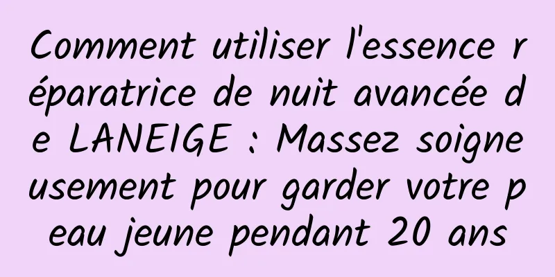 Comment utiliser l'essence réparatrice de nuit avancée de LANEIGE : Massez soigneusement pour garder votre peau jeune pendant 20 ans