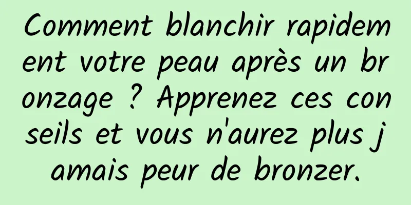 Comment blanchir rapidement votre peau après un bronzage ? Apprenez ces conseils et vous n'aurez plus jamais peur de bronzer.