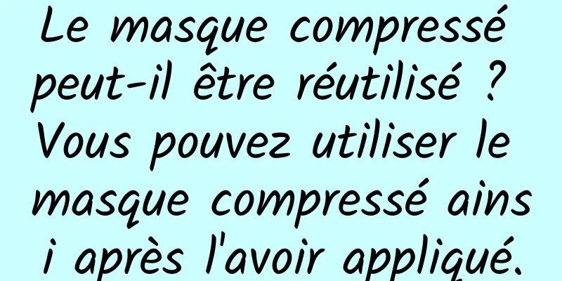 Le masque compressé peut-il être réutilisé ? Vous pouvez utiliser le masque compressé ainsi après l'avoir appliqué.