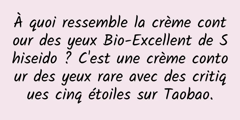À quoi ressemble la crème contour des yeux Bio-Excellent de Shiseido ? C'est une crème contour des yeux rare avec des critiques cinq étoiles sur Taobao.