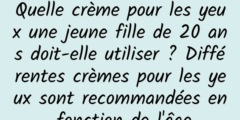 Quelle crème pour les yeux une jeune fille de 20 ans doit-elle utiliser ? Différentes crèmes pour les yeux sont recommandées en fonction de l'âge