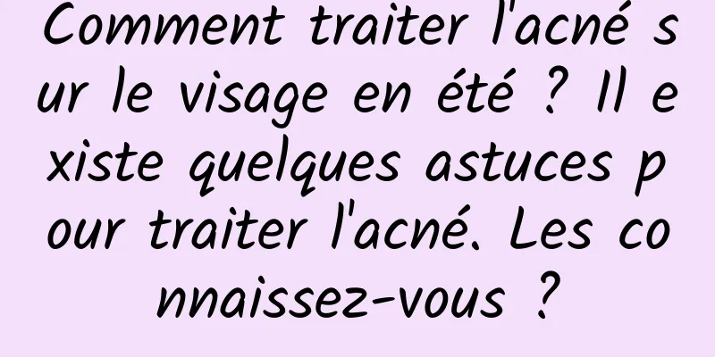 Comment traiter l'acné sur le visage en été ? Il existe quelques astuces pour traiter l'acné. Les connaissez-vous ?